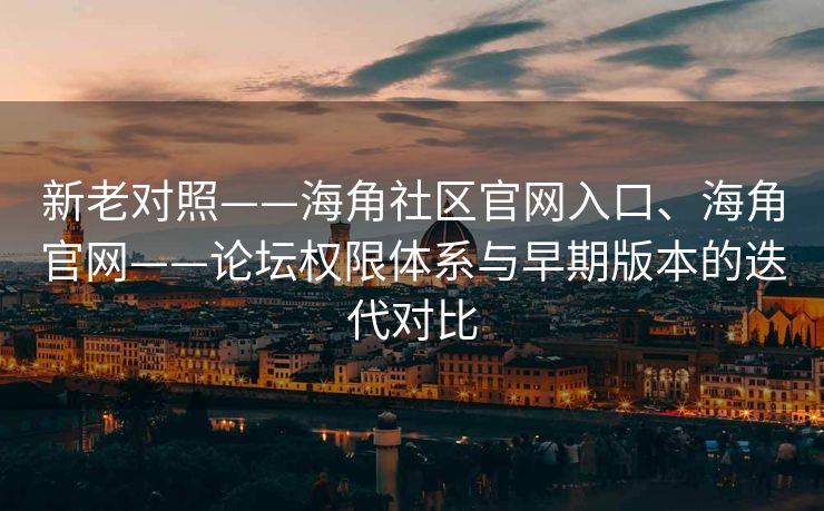 新老对照——海角社区官网入口、海角官网——论坛权限体系与早期版本的迭代对比
