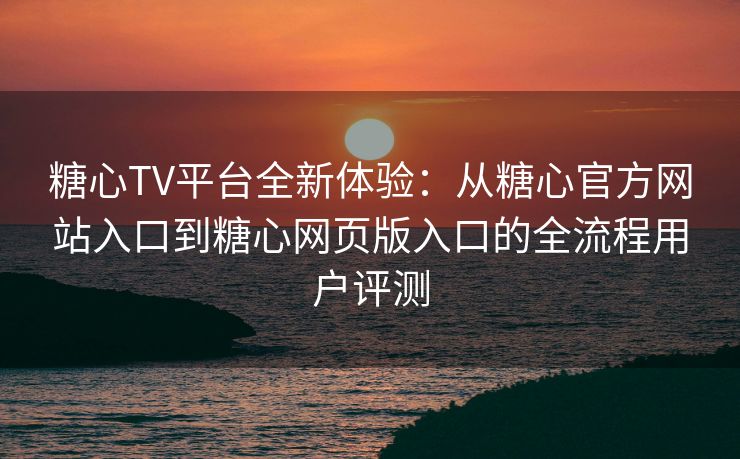 糖心TV平台全新体验：从糖心官方网站入口到糖心网页版入口的全流程用户评测