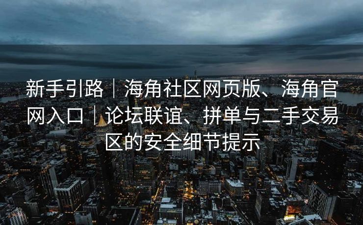 新手引路｜海角社区网页版、海角官网入口｜论坛联谊、拼单与二手交易区的安全细节提示