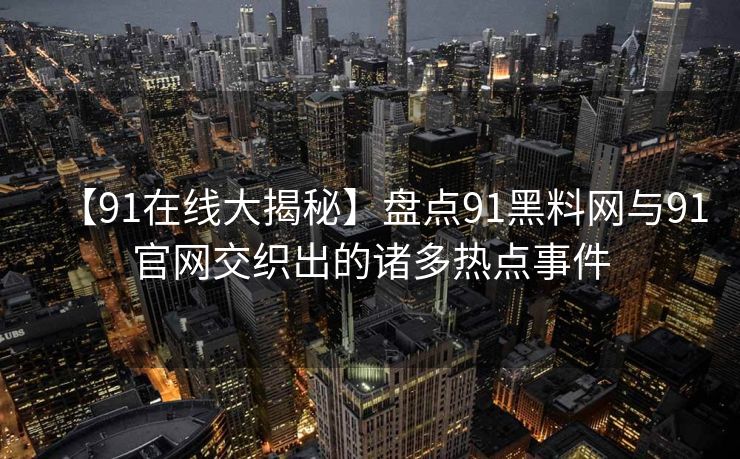 【91在线大揭秘】盘点91黑料网与91官网交织出的诸多热点事件 【91在线大揭秘】盘点91黑料网与91官网交织出的诸多热点事件