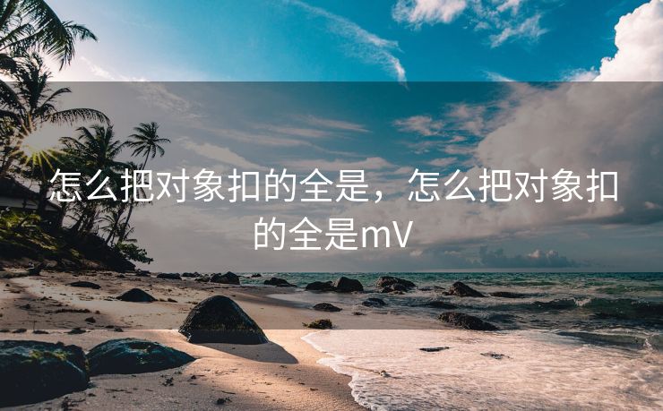 怎么把对象扣的全是,怎么把对象扣的全是mV 怎么把对象扣的全是,怎么把对象扣的全是mV