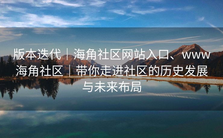 版本迭代｜海角社区网站入口、www海角社区｜带你走进社区的历史发展与未来布局