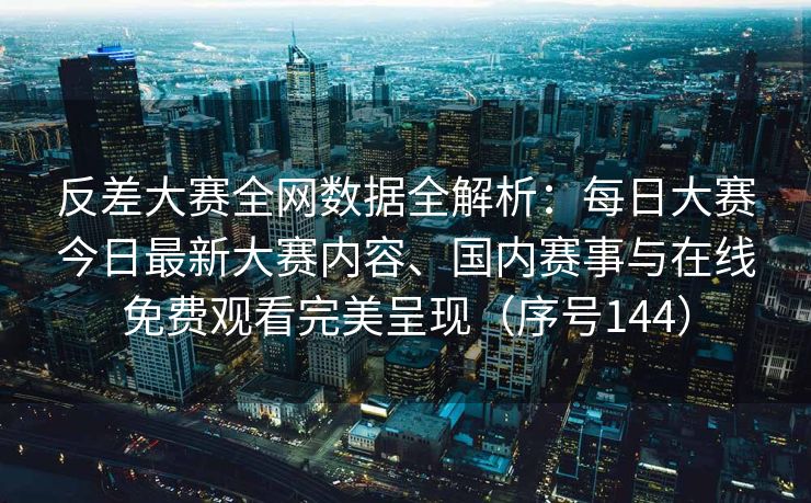 反差大赛全网数据全解析:每日大赛今日最新大赛内容、国内赛事与在线免费观看完美呈现(序号144) 反差大赛全网数据全解析:每日大赛今日最新大赛内容、国内赛事与在线免费观看完美呈现(序号144)