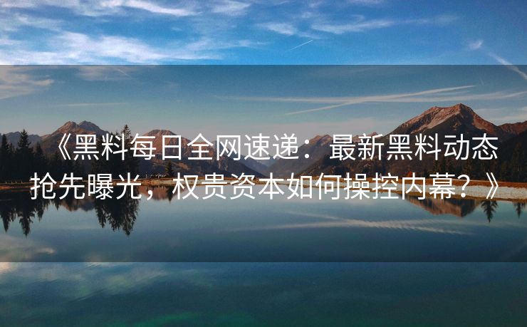 《黑料每日全网速递：最新黑料动态抢先曝光，权贵资本如何操控内幕？》
