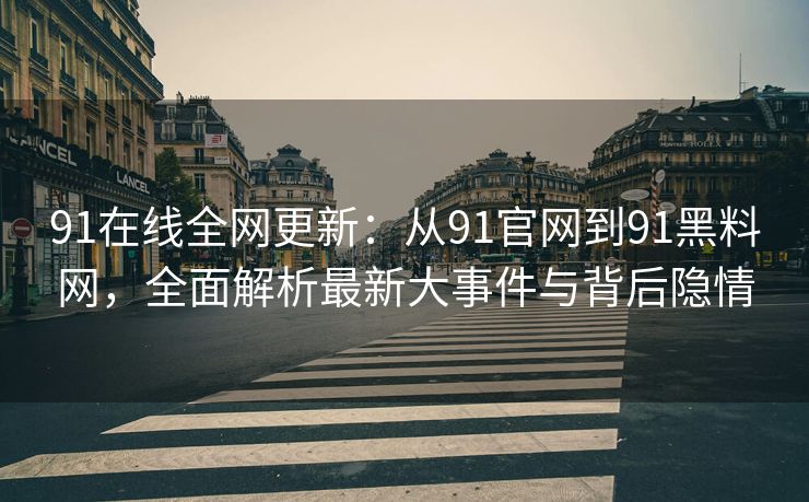 91在线全网更新：从91官网到91黑料网，全面解析最新大事件与背后隐情