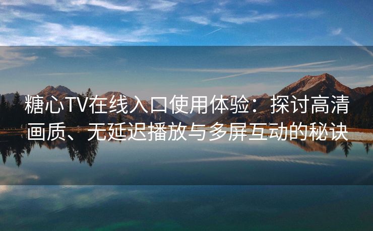 糖心TV在线入口使用体验：探讨高清画质、无延迟播放与多屏互动的秘诀