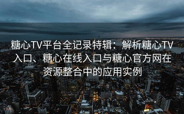 糖心TV平台全记录特辑：解析糖心TV入口、糖心在线入口与糖心官方网在资源整合中的应用实例