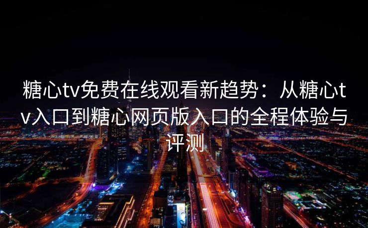 糖心tv免费在线观看新趋势：从糖心tv入口到糖心网页版入口的全程体验与评测