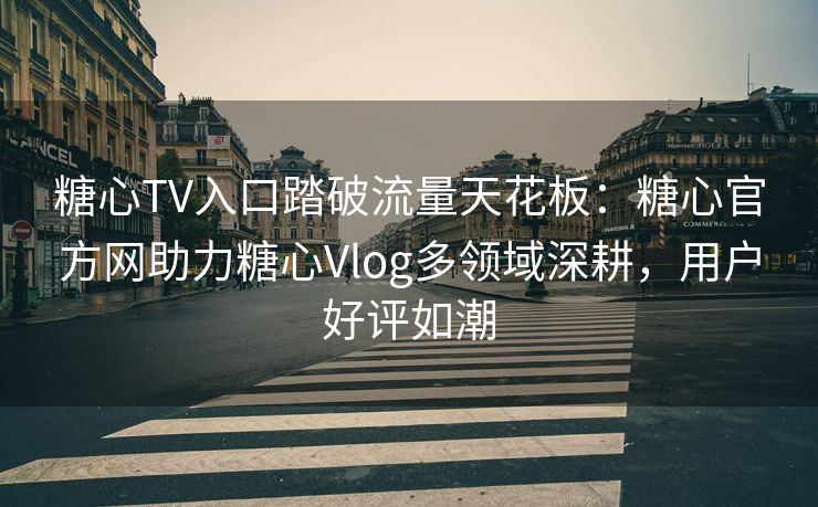 糖心TV入口踏破流量天花板：糖心官方网助力糖心Vlog多领域深耕，用户好评如潮