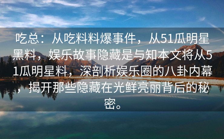 吃总：从吃料料爆事件，从51瓜明星黑料，娱乐故事隐藏是与知本文将从51瓜明星料，深剖析娱乐圈的八卦内幕，揭开那些隐藏在光鲜亮丽背后的秘密。