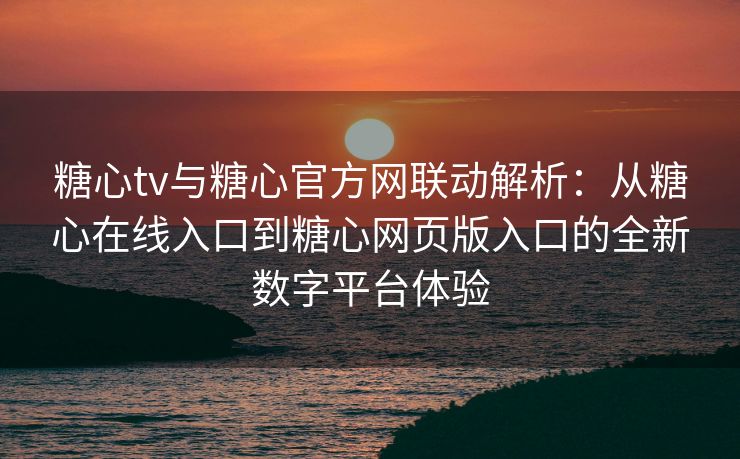 糖心tv与糖心官方网联动解析：从糖心在线入口到糖心网页版入口的全新数字平台体验