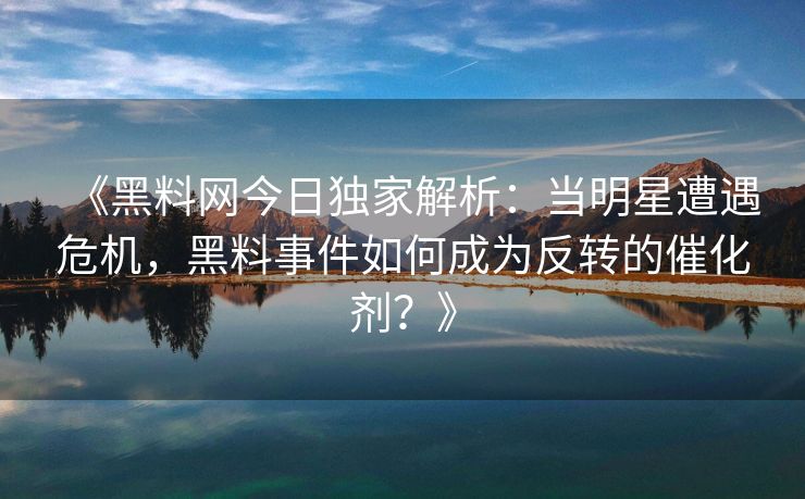 《黑料网今日独家解析：当明星遭遇危机，黑料事件如何成为反转的催化剂？》