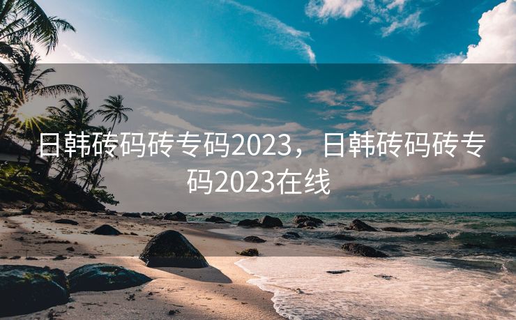日韩砖码砖专码2023，日韩砖码砖专码2023在线