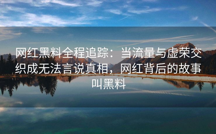 网红黑料全程追踪：当流量与虚荣交织成无法言说真相，网红背后的故事叫黑料