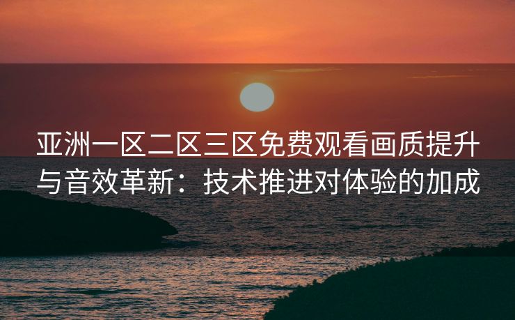 亚洲一区二区三区免费观看画质提升与音效革新:技术推进对体验的加成 亚洲一区二区三区免费观看画质提升与音效革新:技术推进对体验的加成
