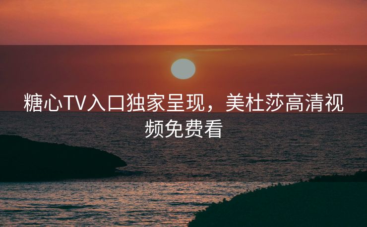 糖心TV入口独家呈现，美杜莎高清视频免费看