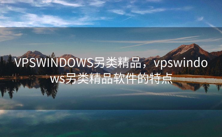 VPSWINDOWS另类精品,vpswindows另类精品软件的特点 VPSWINDOWS另类精品,vpswindows另类精品软件的特点