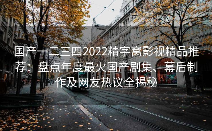 国产一二三四2022精字窝影视精品推荐:盘点年度最火国产剧集、幕后制作及网友热议全揭秘 国产一二三四2022精字窝影视精品推荐:盘点年度最火国产剧集、幕后制作及网友热议全揭秘