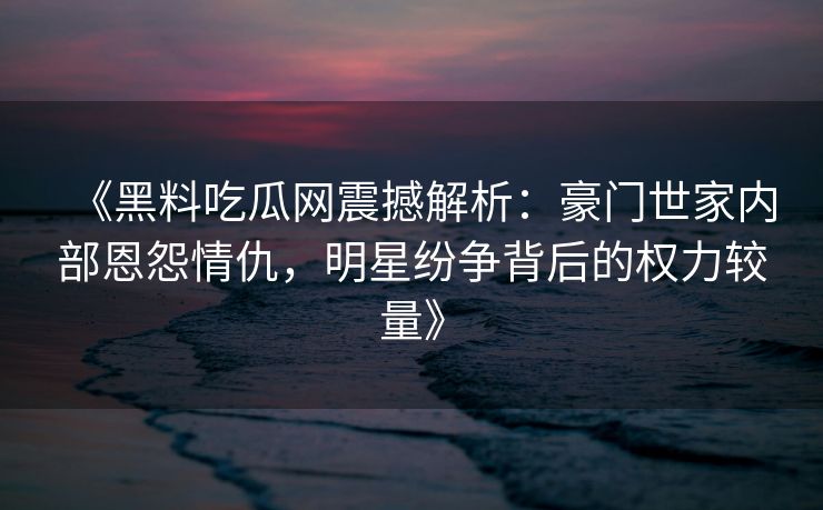 《黑料吃瓜网震撼解析：豪门世家内部恩怨情仇，明星纷争背后的权力较量》