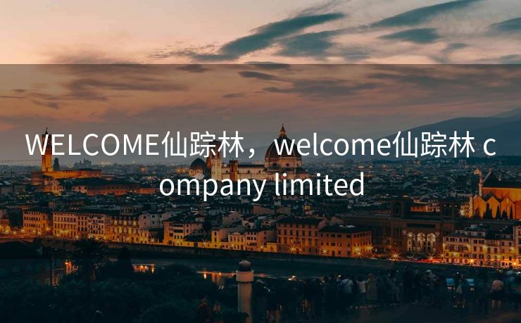 WELCOME仙踪林，welcome仙踪林 company limited
