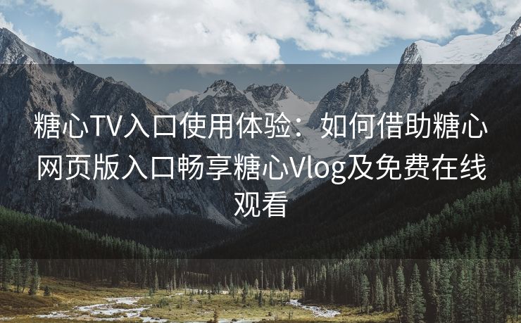 糖心TV入口使用体验：如何借助糖心网页版入口畅享糖心Vlog及免费在线观看