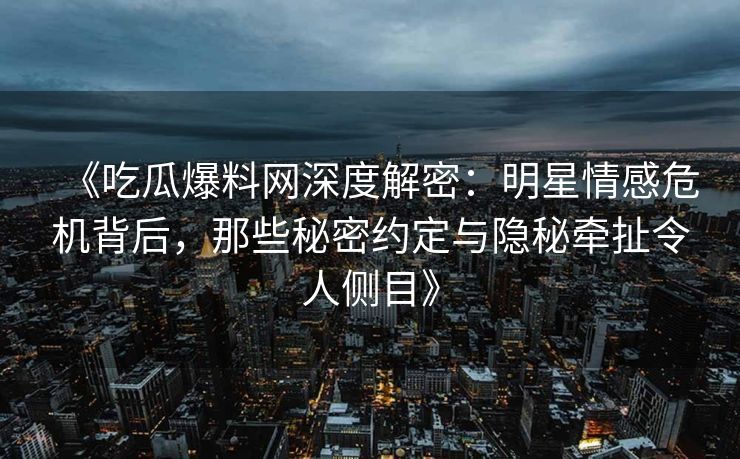 《吃瓜爆料网深度解密:明星情感危机背后,那些秘密约定与隐秘牵扯令人侧目》 《吃瓜爆料网深度解密:明星情感危机背后,那些秘密约定与隐秘牵扯令人侧目》