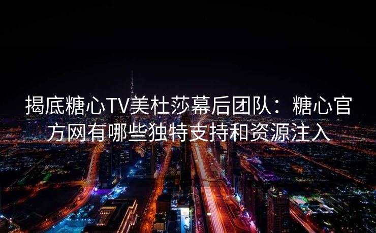 揭底糖心TV美杜莎幕后团队：糖心官方网有哪些独特支持和资源注入