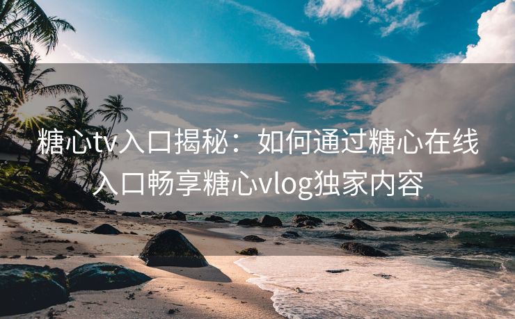 糖心tv入口揭秘：如何通过糖心在线入口畅享糖心vlog独家内容