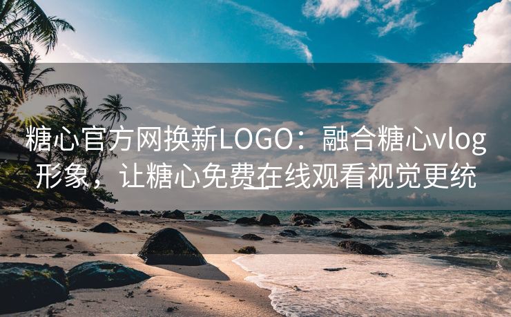 糖心官方网换新LOGO：融合糖心vlog形象，让糖心免费在线观看视觉更统一