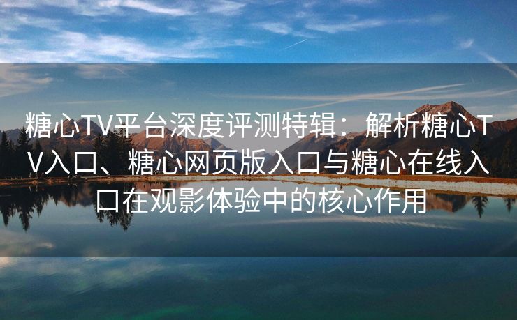 糖心TV平台深度评测特辑:解析糖心TV入口、糖心网页版入口与糖心在线入口在观影体验中的核心作用 糖心TV平台深度评测特辑:解析糖心TV入口、糖心网页版入口与糖心在线入口在观影体验中的核心作用