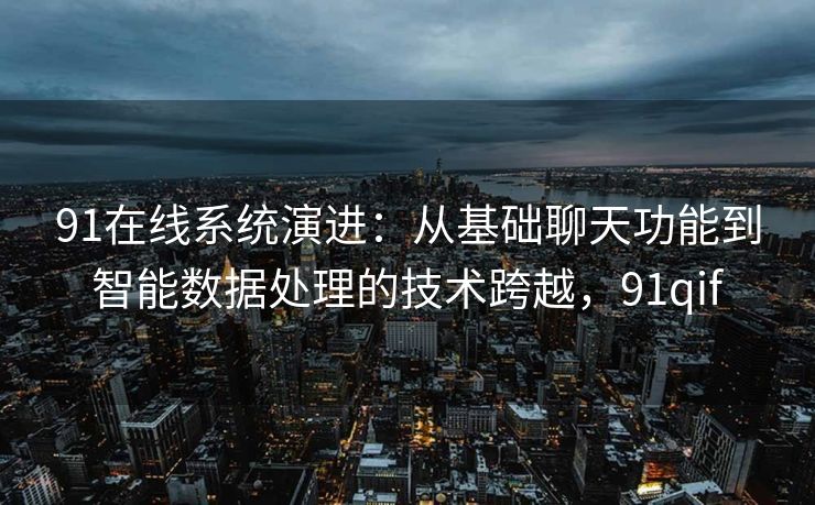 91在线系统演进:从基础聊天功能到智能数据处理的技术跨越,91qif 91在线系统演进:从基础聊天功能到智能数据处理的技术跨越,91qif