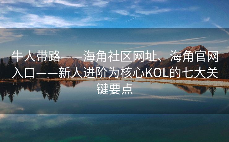牛人带路——海角社区网址、海角官网入口——新人进阶为核心KOL的七大关键要点 牛人带路——海角社区网址、海角官网入口——新人进阶为核心KOL的七大关键要点