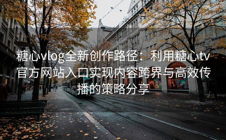 糖心vlog全新创作路径：利用糖心tv官方网站入口实现内容跨界与高效传播的策略分享