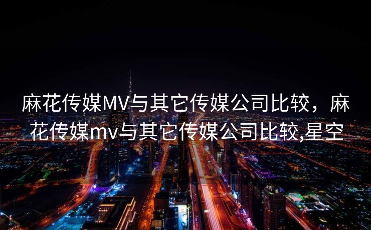 麻花传媒MV与其它传媒公司比较，麻花传媒mv与其它传媒公司比较,星空