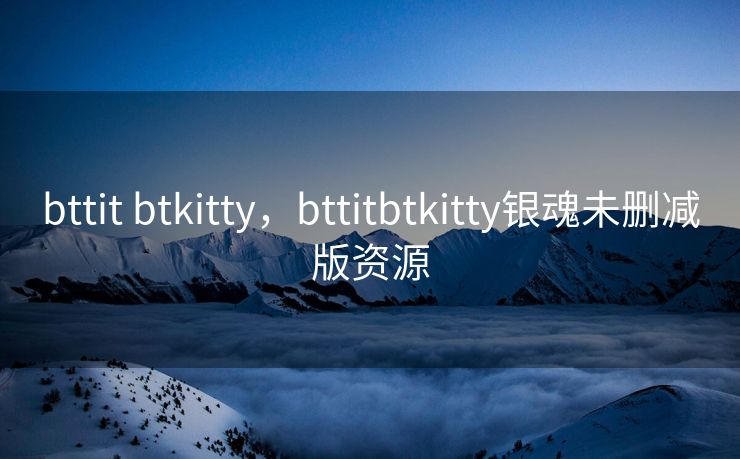 bttit btkitty，bttitbtkitty银魂未删减版资源