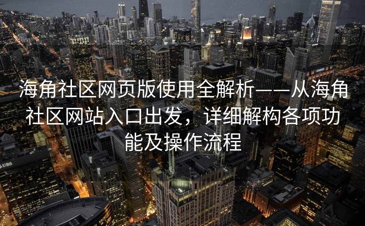 海角社区网页版使用全解析——从海角社区网站入口出发，详细解构各项功能及操作流程