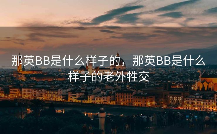 那英BB是什么样子的，那英BB是什么样子的老外牲交